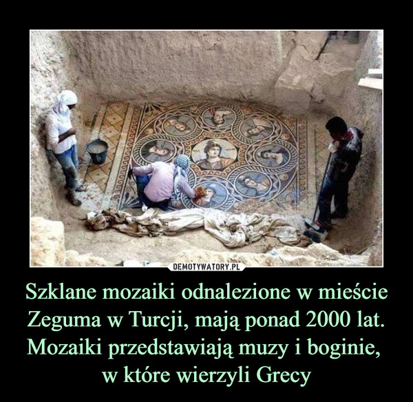 Szklane mozaiki odnalezione w mieście Zeguma w Turcji, mają ponad 2000 lat.
Mozaiki przedstawiają muzy i boginie, 
w które wierzyli Grecy