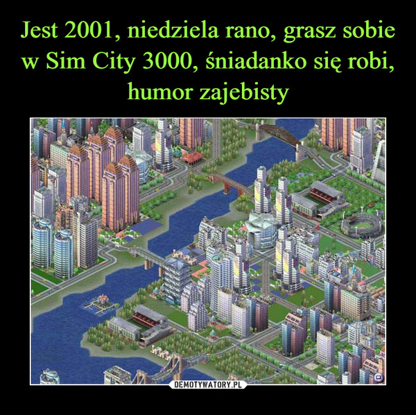 Jest 2001, niedziela rano, grasz sobie w Sim City 3000, śniadanko się robi, humor zajebisty