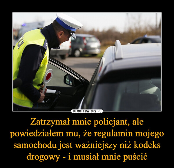 Zatrzymał mnie policjant, ale powiedziałem mu, że regulamin mojego samochodu jest ważniejszy niż kodeks drogowy - i musiał mnie puścić –  