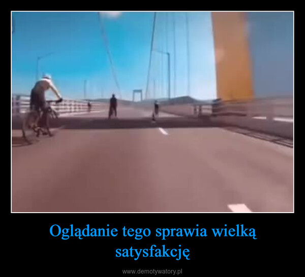 Oglądanie tego sprawia wielką satysfakcję –  