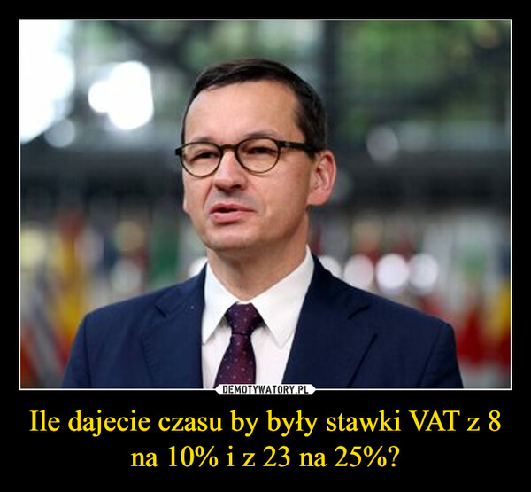Ile dajecie czasu by były stawki VAT z 8 na 10% i z 23 na 25%? –  