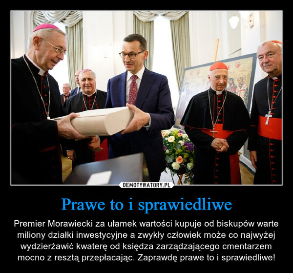 Prawe to i sprawiedliwe – Premier Morawiecki za ułamek wartości kupuje od biskupów warte miliony działki inwestycyjne a zwykły człowiek może co najwyżej wydzierżawić kwaterę od księdza zarządzającego cmentarzem mocno z resztą przepłacając. Zaprawdę prawe to i sprawiedliwe! 