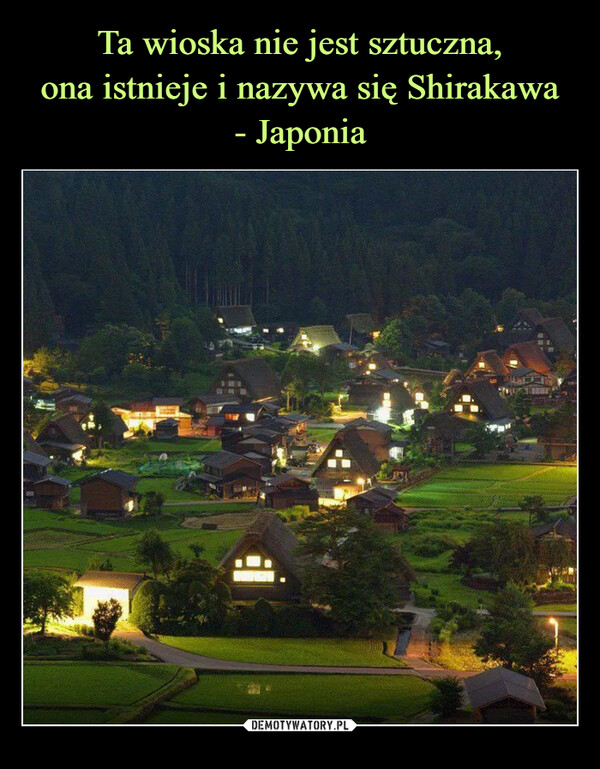 Ta wioska nie jest sztuczna,
ona istnieje i nazywa się Shirakawa
- Japonia