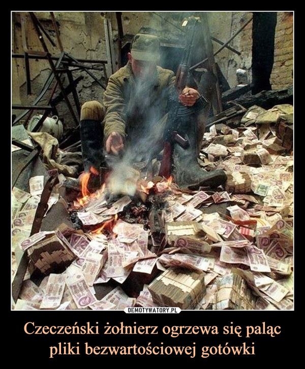 Czeczeński żołnierz ogrzewa się paląc pliki bezwartościowej gotówki –  