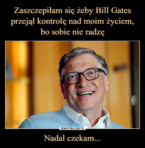 Zaszczepiłam się żeby Bill Gates przejął kontrolę nad moim życiem, bo sobie nie radzę Nadal czekam...