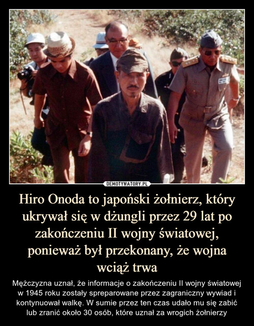 Hiro Onoda to japoński żołnierz, który ukrywał się w dżungli przez 29 lat po zakończeniu II wojny światowej, ponieważ był przekonany, że wojna wciąż trwa