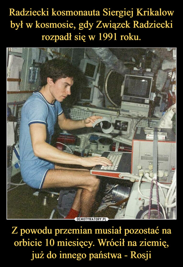 Radziecki kosmonauta Siergiej Krikalow był w kosmosie, gdy Związek Radziecki rozpadł się w 1991 roku. Z powodu przemian musiał pozostać na orbicie 10 miesięcy. Wrócił na ziemię, już do innego państwa - Rosji