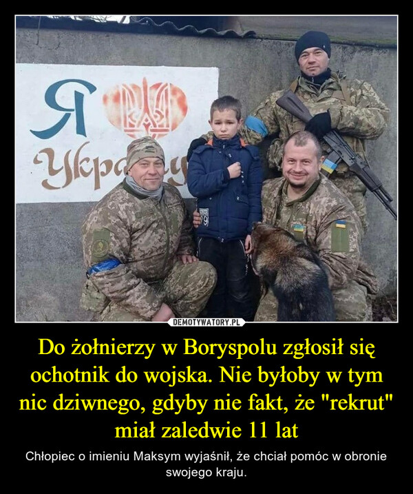 Do żołnierzy w Boryspolu zgłosił się ochotnik do wojska. Nie byłoby w tym nic dziwnego, gdyby nie fakt, że "rekrut" miał zaledwie 11 lat – Chłopiec o imieniu Maksym wyjaśnił, że chciał pomóc w obronie swojego kraju. 