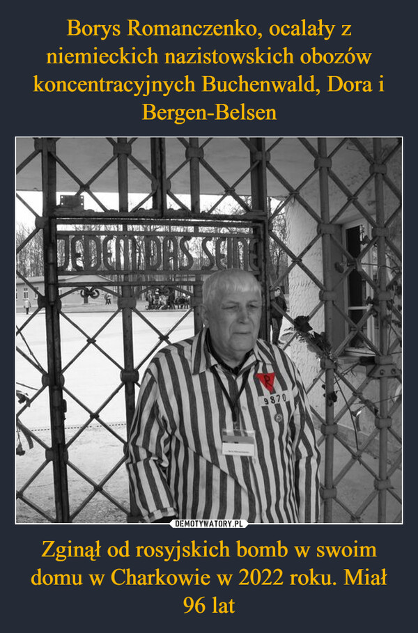 Borys Romanczenko, ocalały z niemieckich nazistowskich obozów koncentracyjnych Buchenwald, Dora i Bergen-Belsen Zginął od rosyjskich bomb w swoim domu w Charkowie w 2022 roku. Miał 96 lat