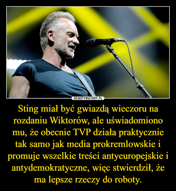 Sting miał być gwiazdą wieczoru na rozdaniu Wiktorów, ale uświadomiono mu, że obecnie TVP działa praktycznie tak samo jak media prokremlowskie i promuje wszelkie treści antyeuropejskie i antydemokratyczne, więc stwierdził, że ma lepsze rzeczy do roboty. –  