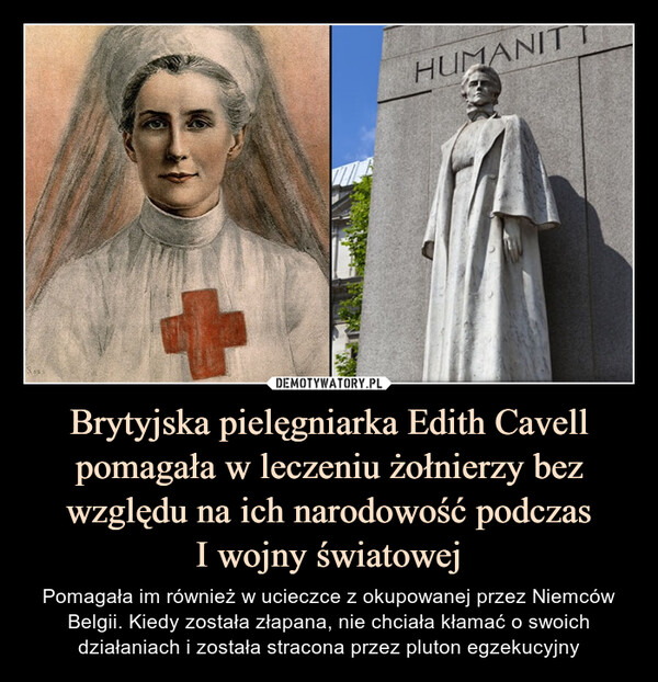 Brytyjska pielęgniarka Edith Cavell pomagała w leczeniu żołnierzy bez względu na ich narodowość podczasI wojny światowej – Pomagała im również w ucieczce z okupowanej przez Niemców Belgii. Kiedy została złapana, nie chciała kłamać o swoich działaniach i została stracona przez pluton egzekucyjny 