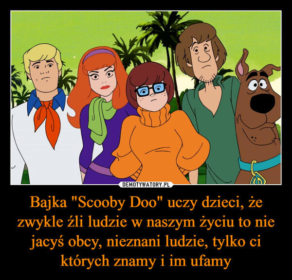 Bajka "Scooby Doo" uczy dzieci, że zwykle źli ludzie w naszym życiu to nie jacyś obcy, nieznani ludzie, tylko ci których znamy i im ufamy