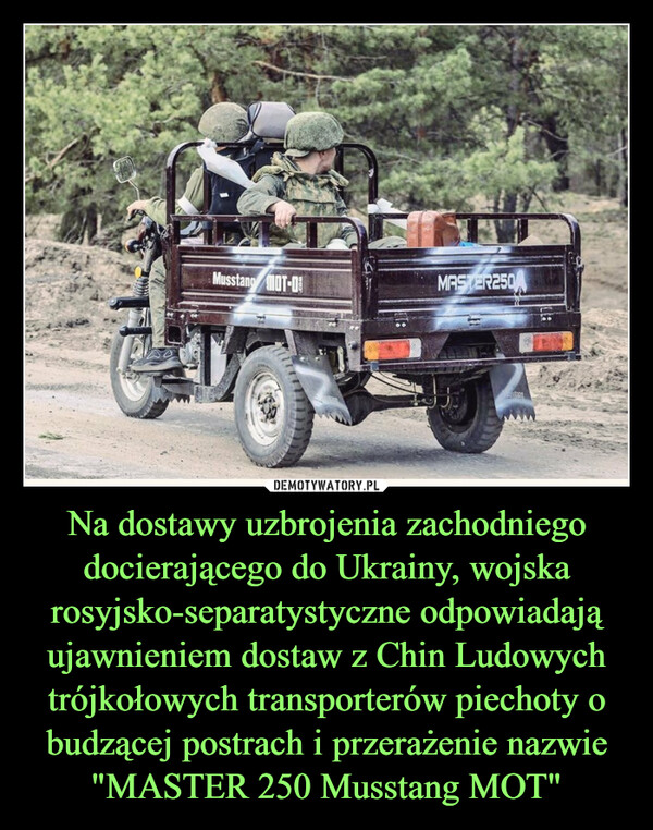 Na dostawy uzbrojenia zachodniego docierającego do Ukrainy, wojska rosyjsko-separatystyczne odpowiadają ujawnieniem dostaw z Chin Ludowych trójkołowych transporterów piechoty o budzącej postrach i przerażenie nazwie "MASTER 250 Musstang MOT" –  
