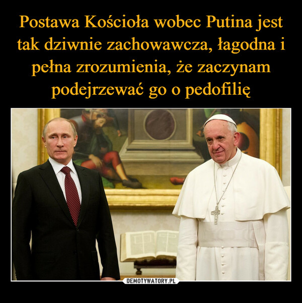 Postawa Kościoła wobec Putina jest tak dziwnie zachowawcza, łagodna i pełna zrozumienia, że zaczynam podejrzewać go o pedofilię