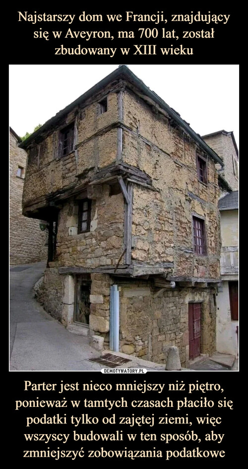 Najstarszy dom we Francji, znajdujący się w Aveyron, ma 700 lat, został zbudowany w XIII wieku Parter jest nieco mniejszy niż piętro, ponieważ w tamtych czasach płaciło się podatki tylko od zajętej ziemi, więc wszyscy budowali w ten sposób, aby zmniejszyć zobowiązania podatkowe