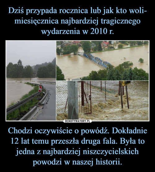 Dziś przypada rocznica lub jak kto woli- miesięcznica najbardziej tragicznego wydarzenia w 2010 r. Chodzi oczywiście o powódź. Dokładnie 12 lat temu przeszła druga fala. Była to jedna z najbardziej niszczycielskich powodzi w naszej historii.