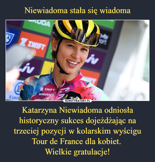 Niewiadoma stała się wiadoma Katarzyna Niewiadoma odniosła historyczny sukces dojeżdżając na trzeciej pozycji w kolarskim wyścigu Tour de France dla kobiet. 
Wielkie gratulacje!