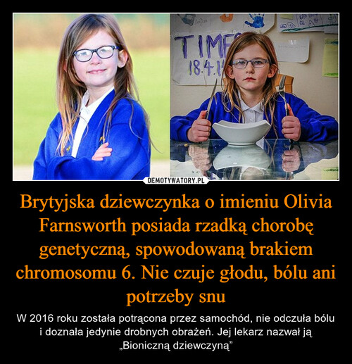 Brytyjska dziewczynka o imieniu Olivia Farnsworth posiada rzadką chorobę genetyczną, spowodowaną brakiem chromosomu 6. Nie czuje głodu, bólu ani potrzeby snu