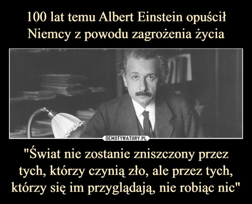 100 lat temu Albert Einstein opuścił Niemcy z powodu zagrożenia życia "Świat nie zostanie zniszczony przez tych, którzy czynią zło, ale przez tych, którzy się im przyglądają, nie robiąc nic"