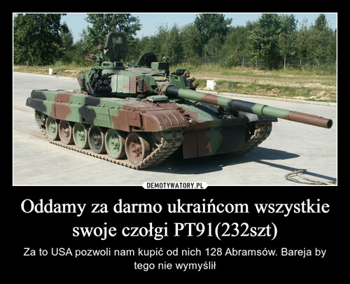 Oddamy za darmo ukraińcom wszystkie swoje czołgi PT91(232szt)