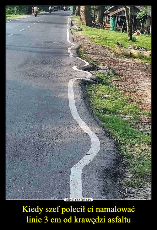 Kiedy szef polecił ci namalować
linie 3 cm od krawędzi asfaltu