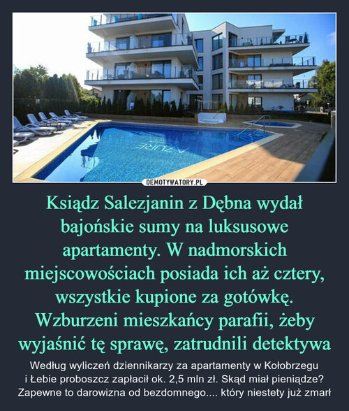 Ksiądz Salezjanin z Dębna wydał bajońskie sumy na luksusowe apartamenty. W nadmorskich miejscowościach posiada ich aż cztery, wszystkie kupione za gotówkę. Wzburzeni mieszkańcy parafii, żeby wyjaśnić tę sprawę, zatrudnili detektywa