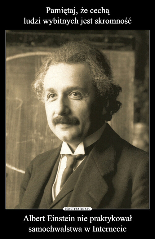 Pamiętaj, że cechą
ludzi wybitnych jest skromność Albert Einstein nie praktykował
samochwalstwa w Internecie