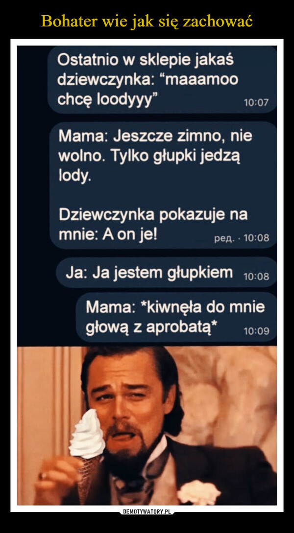  –  Ostatnio w sklepie jakaśdziewczynka: "maaamoochce loodyyy"10:07Mama: Jeszcze zimno, niewolno. Tylko głupki jedząlody.Dziewczynka pokazuje namnie: A on je!pea. 10:08