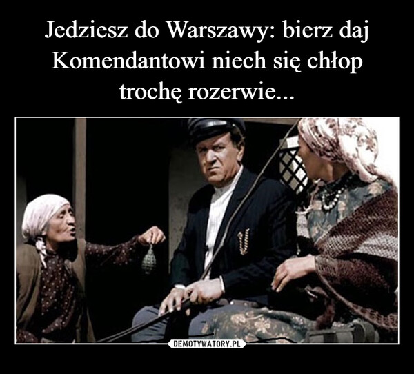 Jedziesz do Warszawy: bierz daj Komendantowi niech się chłop trochę rozerwie...