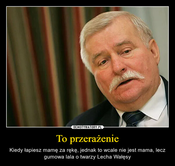 To przerażenie – Kiedy łapiesz mamę za rękę, jednak to wcale nie jest mama, lecz gumowa lala o twarzy Lecha Wałęsy 