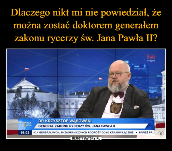  –  TRWAMna żywoDR KRZYSZTOF WASOWSKIGENERAŁ ZAKONU RYCERZY ŚW. JANA PAWŁA II16:02 NCJI GENERALNYCH, 40 ZAGRANICZNYCH PODRÓŻY DO 60 KRAJÓW LĄCZNIE.. PAPIEŻ FRAINFORMACJEDNIABABIEMARYJA