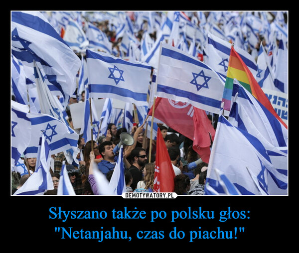 Słyszano także po polsku głos:"Netanjahu, czas do piachu!" –  הן