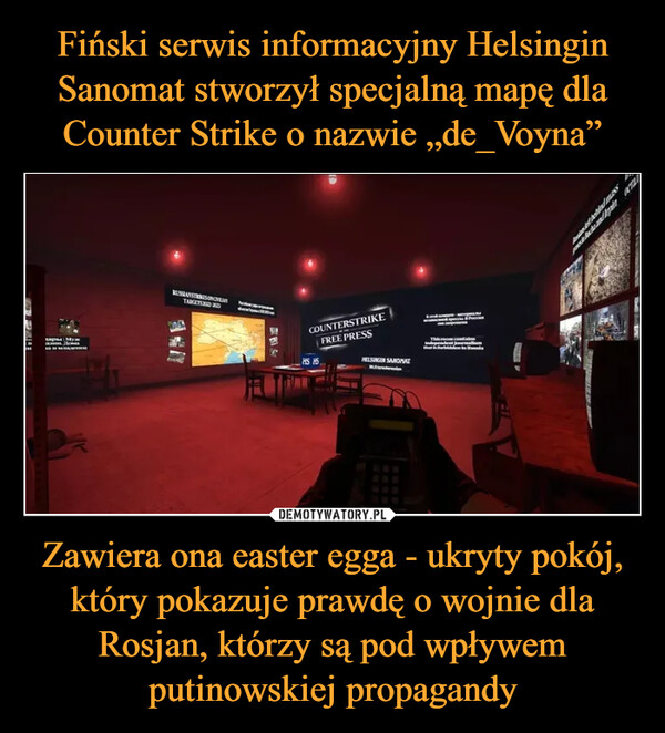 Fiński serwis informacyjny Helsingin Sanomat stworzył specjalną mapę dla Counter Strike o nazwie „de_Voyna” Zawiera ona easter egga - ukryty pokój, który pokazuje prawdę o wojnie dla Rosjan, którzy są pod wpływem putinowskiej propagandy