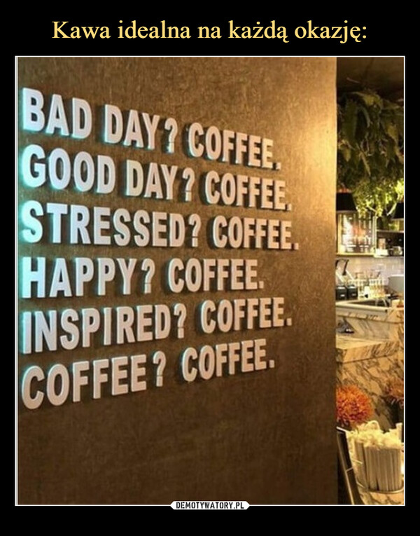  –  BAD DAY? COFFEE.GOOD DAY? COFFEESTRESSED? COFFEE.HAPPY? COFFEE.INSPIRED? COFFEE.COFFEE? COFFEE.