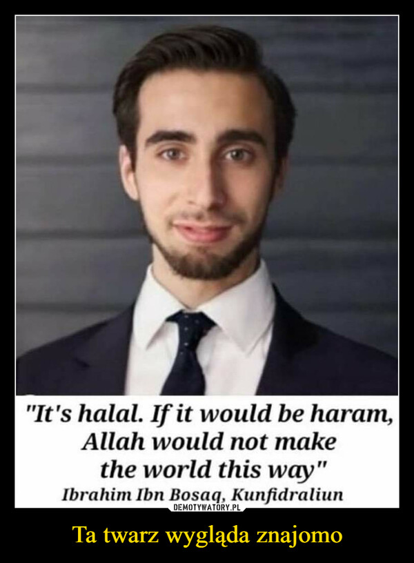 Ta twarz wygląda znajomo –  "It's halal. If it would be haram,Allah would not makethe world this way"Ibrahim Ibn Bosaq, Kunfidraliun