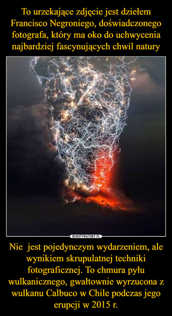 Nie  jest pojedynczym wydarzeniem, ale wynikiem skrupulatnej techniki fotograficznej. To chmura pyłu wulkanicznego, gwałtownie wyrzucona z wulkanu Calbuco w Chile podczas jego erupcji w 2015 r. –  