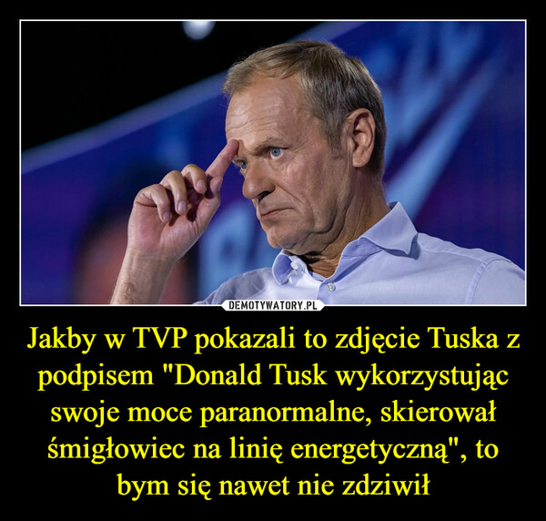 Jakby w TVP pokazali to zdjęcie Tuska z podpisem "Donald Tusk wykorzystując swoje moce paranormalne, skierował śmigłowiec na linię energetyczną", to bym się nawet nie zdziwił –  