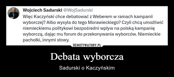 Debata wyborcza – Sadurski o Kaczyńskim RWojciech Sadurski @WojSadurskiWięc Kaczyński chce debatować z Weberem w ramach kampaniiwyborczej? Albo wysyła do tego Morawieckiego? Czyli chcą umożliwićniemieckiemu politykowi bezpośredni wpływ na polską kampanięwyborczą, dając mu forum do przekonywania wyborców. Niemieckiepachołki, innymi słowy.