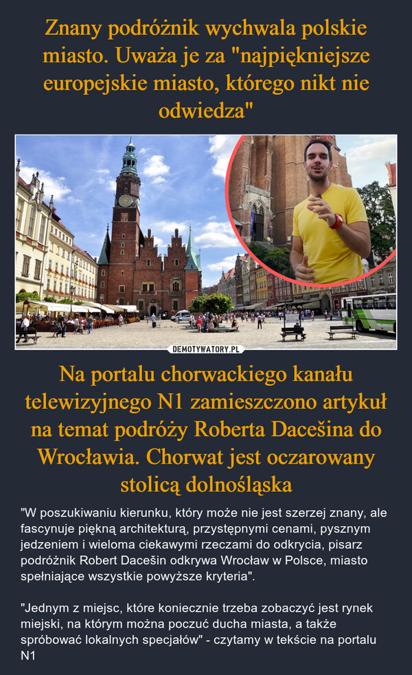 Znany podróżnik wychwala polskie miasto. Uważa je za "najpiękniejsze europejskie miasto, którego nikt nie odwiedza" Na portalu chorwackiego kanału telewizyjnego N1 zamieszczono artykuł na temat podróży Roberta Dacešina do Wrocławia. Chorwat jest oczarowany stolicą dolnośląska