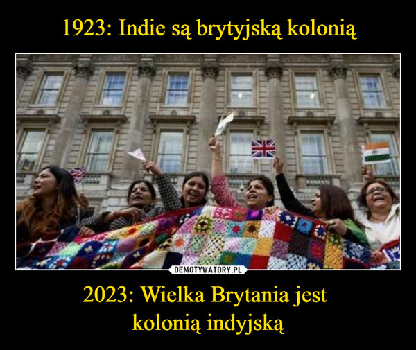1923: Indie są brytyjską kolonią 2023: Wielka Brytania jest 
kolonią indyjską