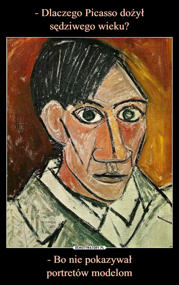 - Dlaczego Picasso dożył
sędziwego wieku? - Bo nie pokazywał
portretów modelom