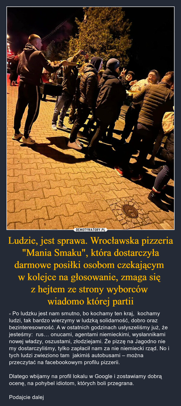 Ludzie, jest sprawa. Wrocławska pizzeria "Mania Smaku", która dostarczyła darmowe posiłki osobom czekającym 
w kolejce na głosowanie, zmaga się 
z hejtem ze strony wyborców 
wiadomo której partii