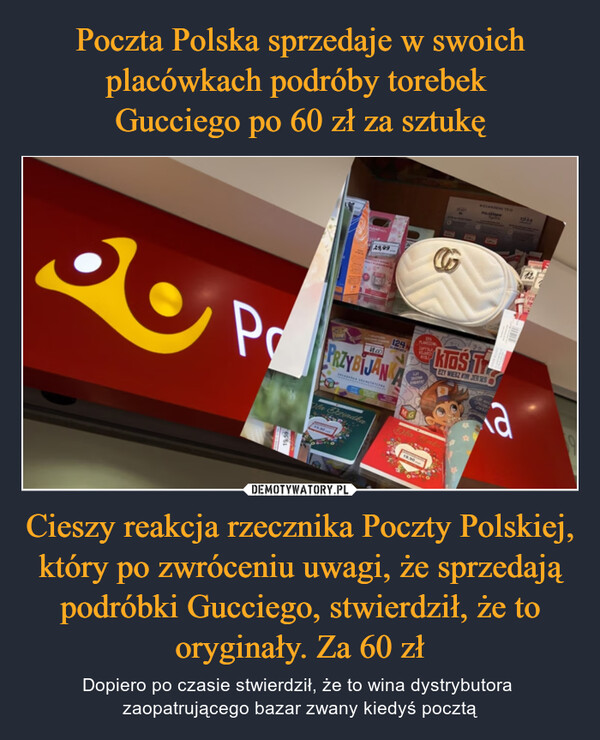 Cieszy reakcja rzecznika Poczty Polskiej, który po zwróceniu uwagi, że sprzedają podróbki Gucciego, stwierdził, że to oryginały. Za 60 zł – Dopiero po czasie stwierdził, że to wina dystrybutora zaopatrującego bazar zwany kiedyś pocztą OPP19.59www.29,9911.00PRZYBIJANSELAARSEMETRYCZNAla Dziadka124ALEMENTYLDAPTIMEKLARSWISHEMGPASANEIGASAY19.90RaMEZANDONE TEDPOLDERYANKTOŚ TCZY WIESZ KIM JESTESPESAD-a7278.8