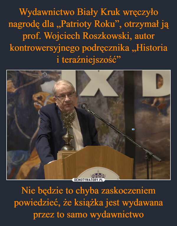 Wydawnictwo Biały Kruk wręczyło nagrodę dla „Patrioty Roku”, otrzymał ją prof. Wojciech Roszkowski, autor kontrowersyjnego podręcznika „Historia i teraźniejszość” Nie będzie to chyba zaskoczeniem powiedzieć, że książka jest wydawana przez to samo wydawnictwo