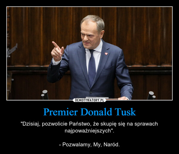 Premier Donald Tusk – "Dzisiaj, pozwolicie Państwo, że skupię się na sprawach najpoważniejszych".- Pozwalamy, My, Naród. 