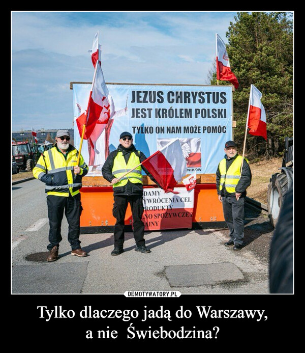 Tylko dlaczego jadą do Warszawy,a nie  Świebodzina? –  (22)JEZUS CHRYSTUSJEST KRÓLEM POLSKITYLKO ON NAM MOŻE POMÓCNIKOWDAMYYWRÓCENIA CELPRODUKTYO SPOŻYWCZE 2AINY