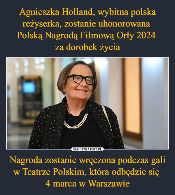 Agnieszka Holland, wybitna polska reżyserka, zostanie uhonorowana 
Polską Nagrodą Filmową Orły 2024 
za dorobek życia Nagroda zostanie wręczona podczas gali w Teatrze Polskim, która odbędzie się 
4 marca w Warszawie