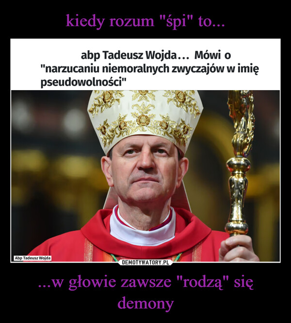 ...w głowie zawsze "rodzą" się demony –  abp Tadeusz Wojda... Mówi o"narzucaniu niemoralnych zwyczajów w imiępseudowolności"Abp Tadeusz Wojda