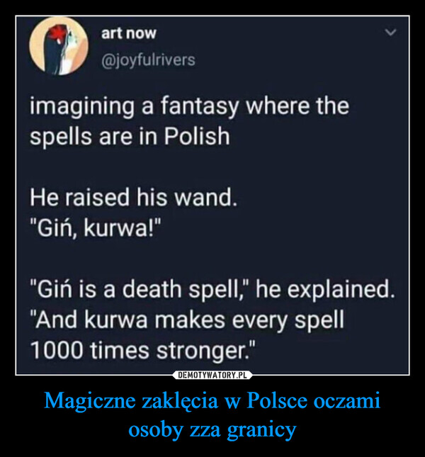Magiczne zaklęcia w Polsce oczami osoby zza granicy –  art now@joyfulriversimagining a fantasy where thespells are in PolishHe raised his wand."Giń, kurwa!""Gin is a death spell," he explained."And kurwa makes every spell1000 times stronger."