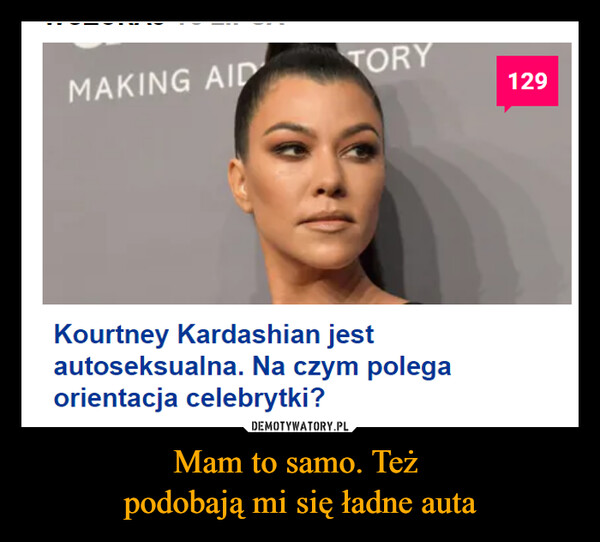 Mam to samo. Też podobają mi się ładne auta –  MAKING AIDTORY129Kourtney Kardashian jestautoseksualna. Na czym polegaorientacja celebrytki?